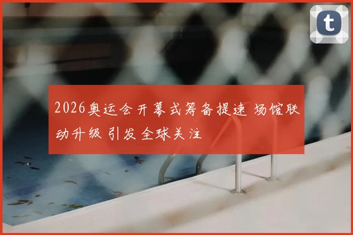2026奥运会开幕式筹备提速 场馆联动升级 引发全球关注