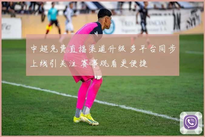 中超免费直播渠道升级 多平台同步上线引关注 赛事观看更便捷