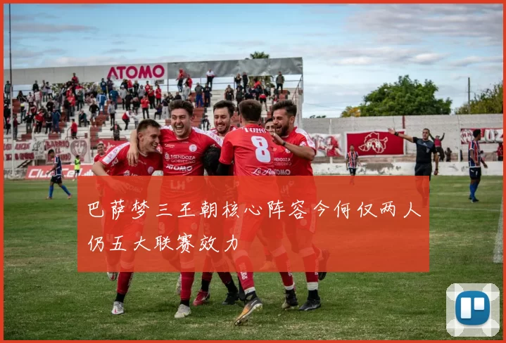 巴萨梦三王朝核心阵容今何仅两人仍五大联赛效力