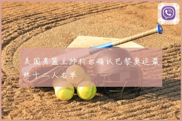 美国男篮主帅科尔确认巴黎奥运最终十二人名单