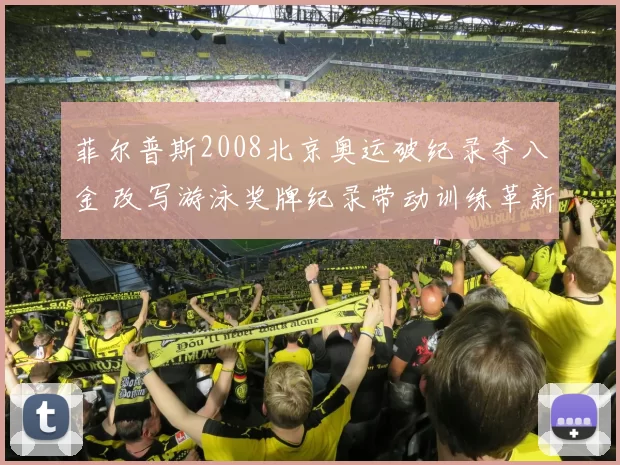 菲尔普斯2008北京奥运破纪录夺八金 改写游泳奖牌纪录带动训练革新