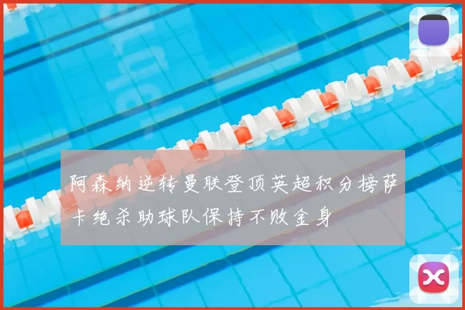 阿森纳逆转曼联登顶英超积分榜萨卡绝杀助球队保持不败金身