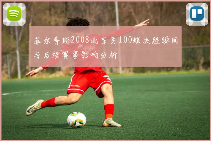 菲尔普斯2008北京男100蝶决胜瞬间与后续赛事影响分析