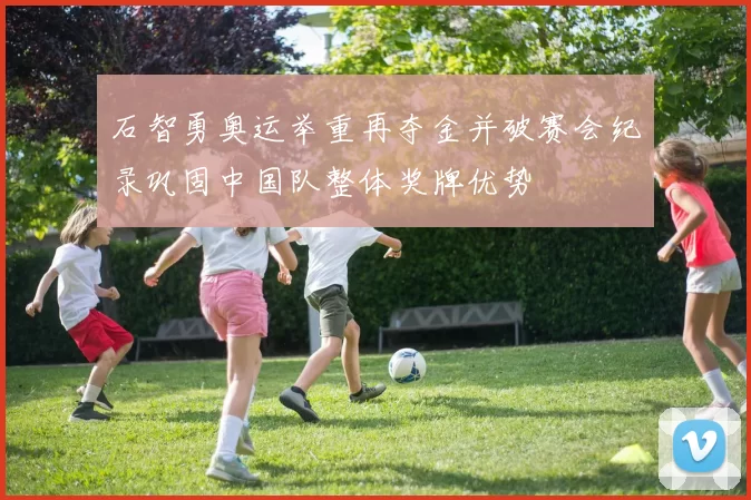 石智勇奥运举重再夺金并破赛会纪录巩固中国队整体奖牌优势