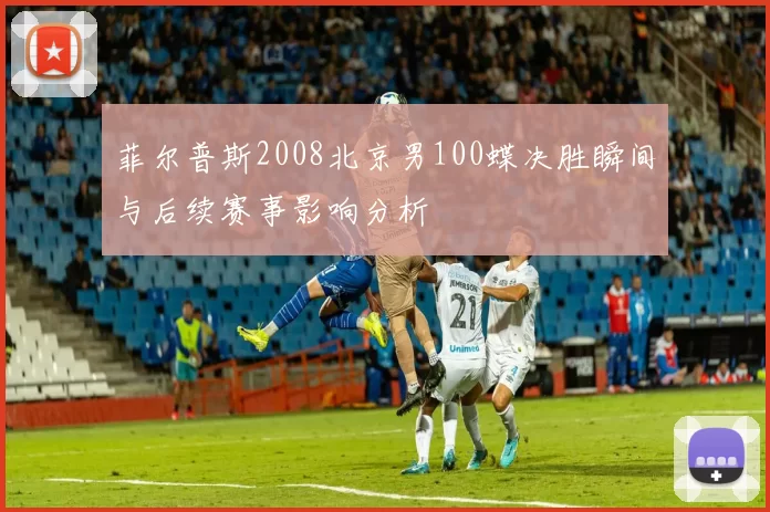 菲尔普斯2008北京男100蝶决胜瞬间与后续赛事影响分析