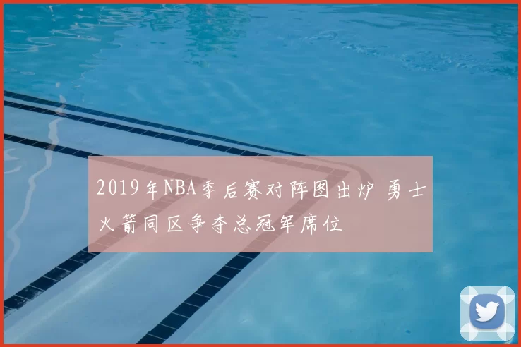 2019年NBA季后赛对阵图出炉 勇士火箭同区争夺总冠军席位