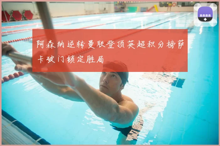 阿森纳逆转曼联登顶英超积分榜萨卡破门锁定胜局