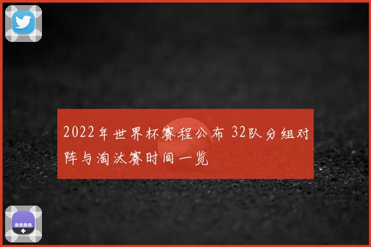 2022年世界杯赛程公布 32队分组对阵与淘汰赛时间一览