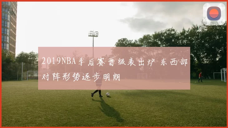 2019NBA季后赛晋级表出炉 东西部对阵形势逐步明朗