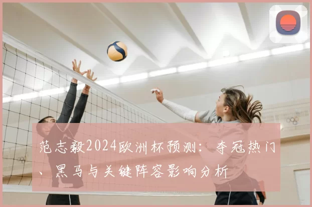 范志毅2024欧洲杯预测：夺冠热门、黑马与关键阵容影响分析