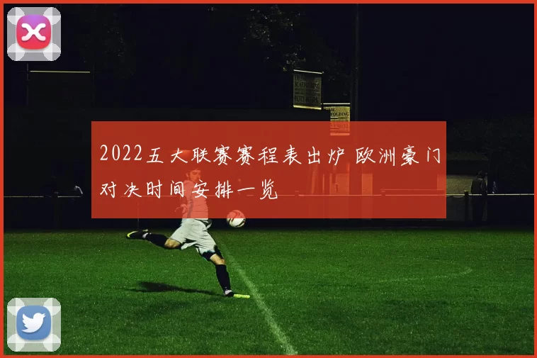 2022五大联赛赛程表出炉 欧洲豪门对决时间安排一览
