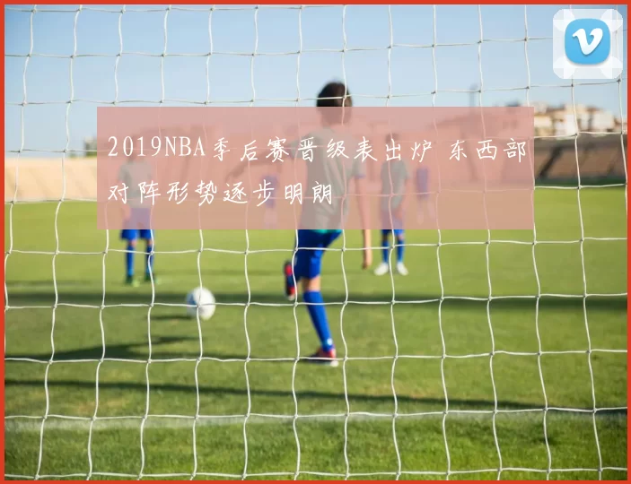 2019NBA季后赛晋级表出炉 东西部对阵形势逐步明朗