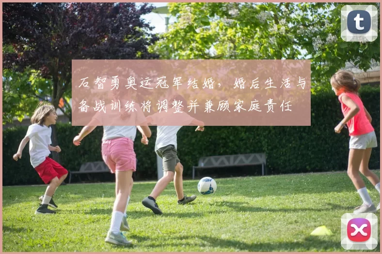 石智勇奥运冠军结婚，婚后生活与备战训练将调整并兼顾家庭责任