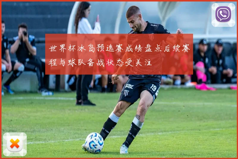 世界杯冰岛预选赛成绩盘点后续赛程与球队备战状态受关注