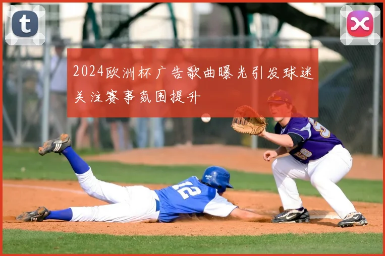 2024欧洲杯广告歌曲曝光引发球迷关注赛事氛围提升