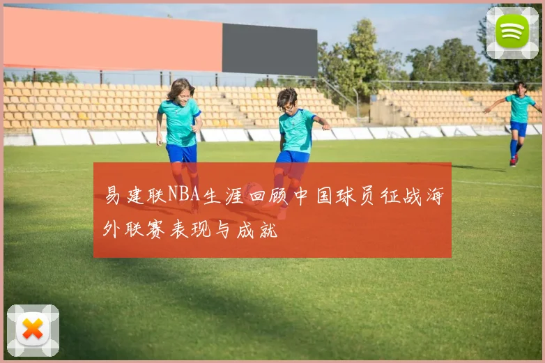 易建联NBA生涯回顾中国球员征战海外联赛表现与成就