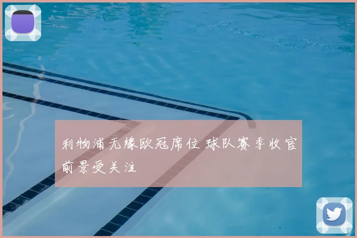 利物浦无缘欧冠席位 球队赛季收官前景受关注