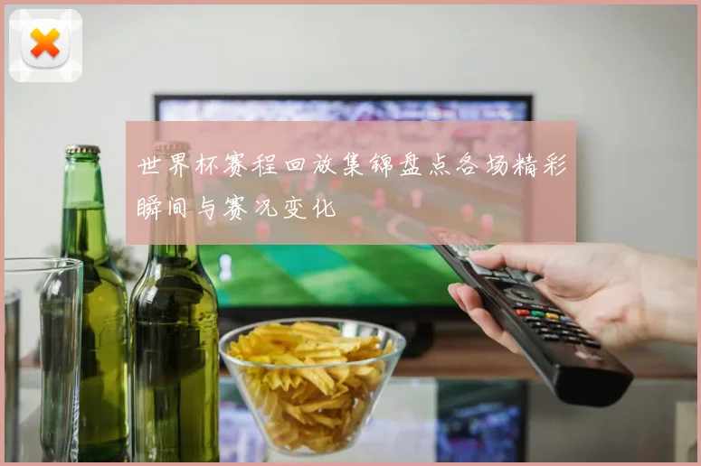 世界杯赛程回放集锦盘点各场精彩瞬间与赛况变化