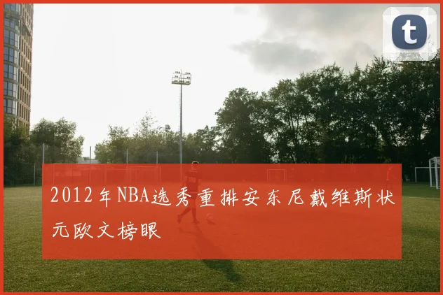 2012年NBA选秀重排安东尼戴维斯状元欧文榜眼