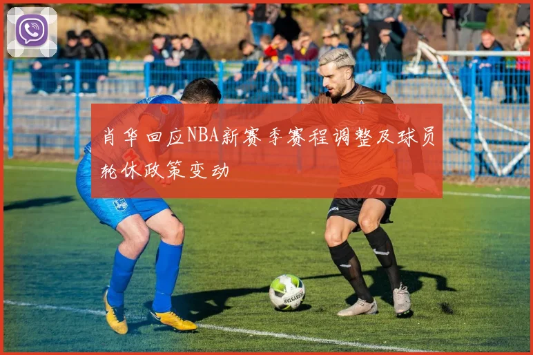 肖华回应NBA新赛季赛程调整及球员轮休政策变动
