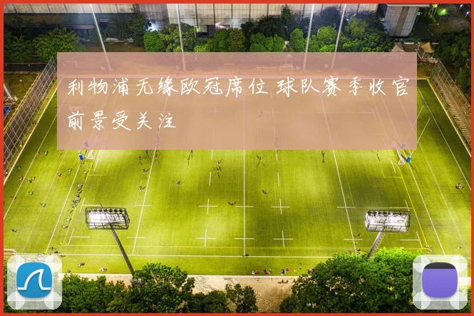 利物浦无缘欧冠席位 球队赛季收官前景受关注
