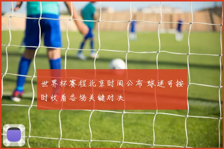 世界杯赛程北京时间公布 球迷可按时收看各场关键对决