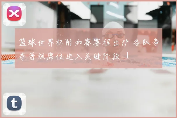 篮球世界杯附加赛赛程出炉 各队争夺晋级席位进入关键阶段_1