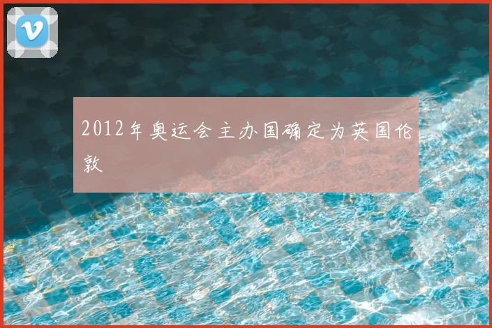 2012年奥运会主办国确定为英国伦敦