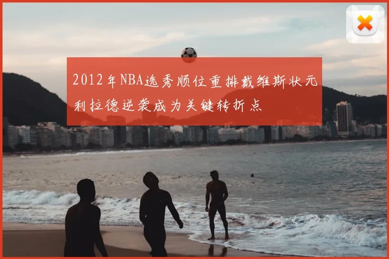 2012年NBA选秀顺位重排戴维斯状元利拉德逆袭成为关键转折点