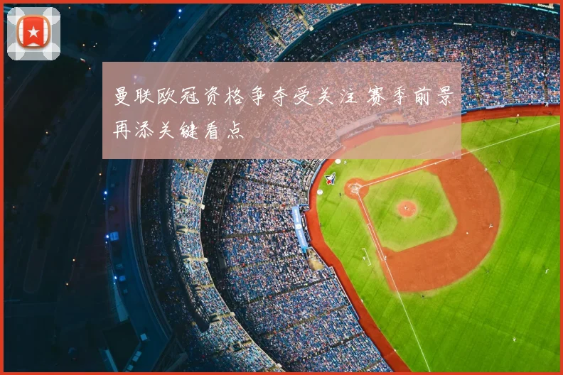 曼联欧冠资格争夺受关注 赛季前景再添关键看点