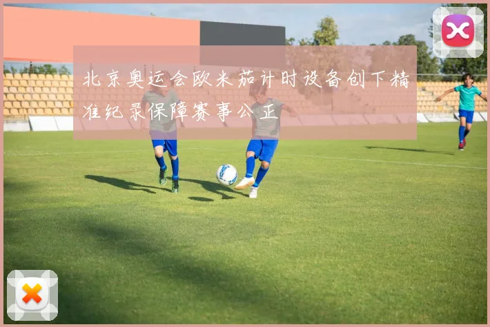 北京奥运会欧米茄计时设备创下精准纪录保障赛事公正
