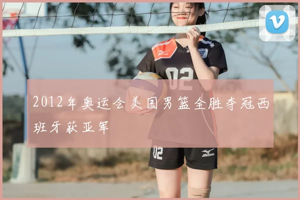 2012年奥运会美国男篮全胜夺冠西班牙获亚军