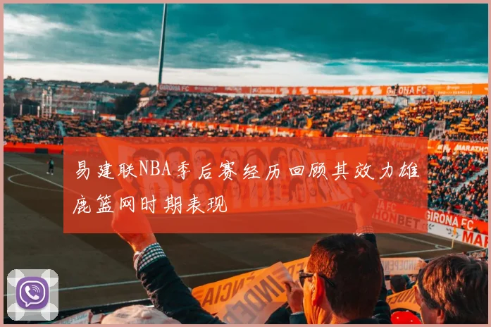 易建联NBA季后赛经历回顾其效力雄鹿篮网时期表现